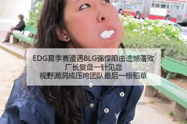 EDG夏季赛遭遇BLG强悍阻击遗憾落败 厂长复盘一针见血 视野漏洞成压垮团队最后一根稻草
