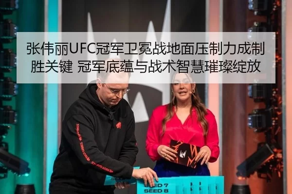 张伟丽UFC冠军卫冕战地面压制力成制胜关键 冠军底蕴与战术智慧璀璨绽放